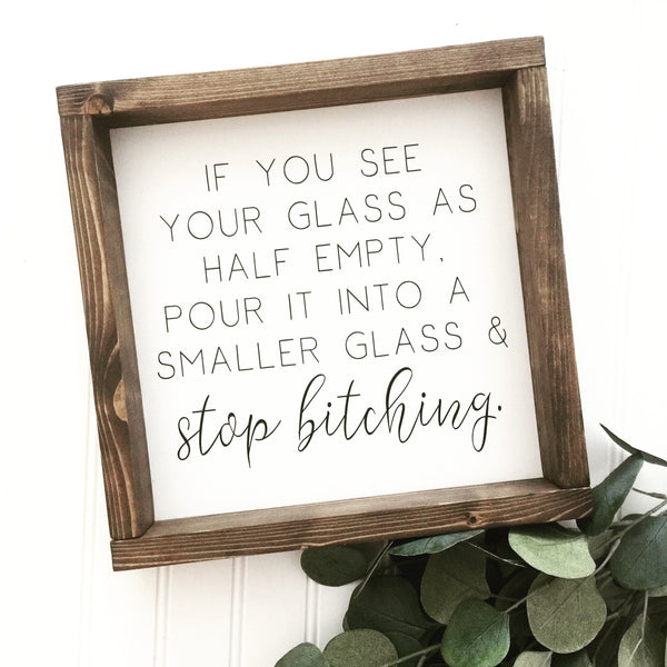 Funny Sign | If you see your glass as half empty, pour it into a smaller glass and stop bitching | Farmhouse Home Decor Sign Humor